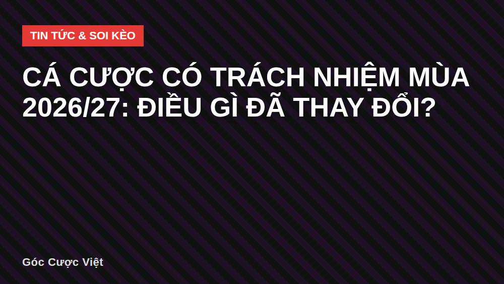 Cá cược có trách nhiệm mùa 2026/27: điều gì đã thay đổi?