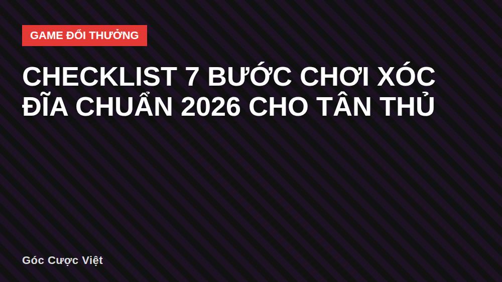 Checklist 7 Bước Chơi Xóc Đĩa Chuẩn 2026 Cho Tân Thủ