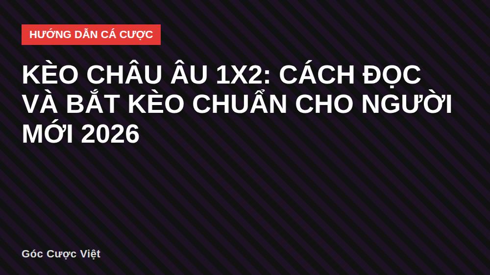Kèo châu Âu 1X2: Cách đọc và bắt kèo chuẩn cho người mới 2026