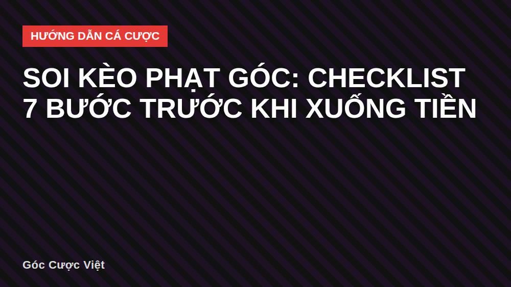 Soi Kèo Phạt Góc: Checklist 7 Bước Trước Khi Xuống Tiền