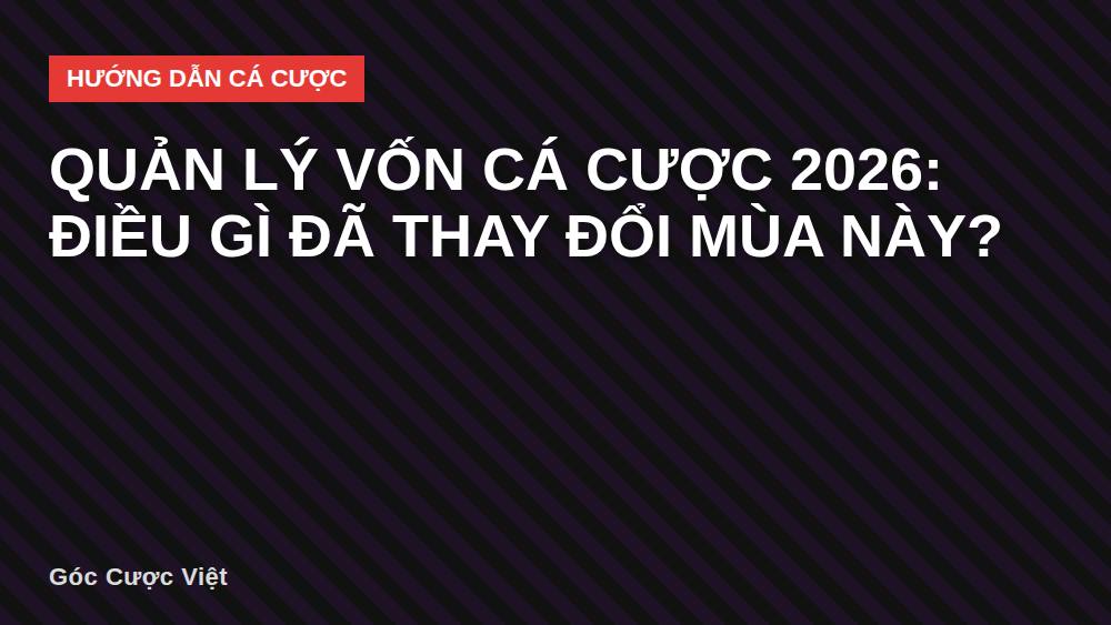 Quản lý vốn cá cược 2026: Điều gì đã thay đổi mùa này?