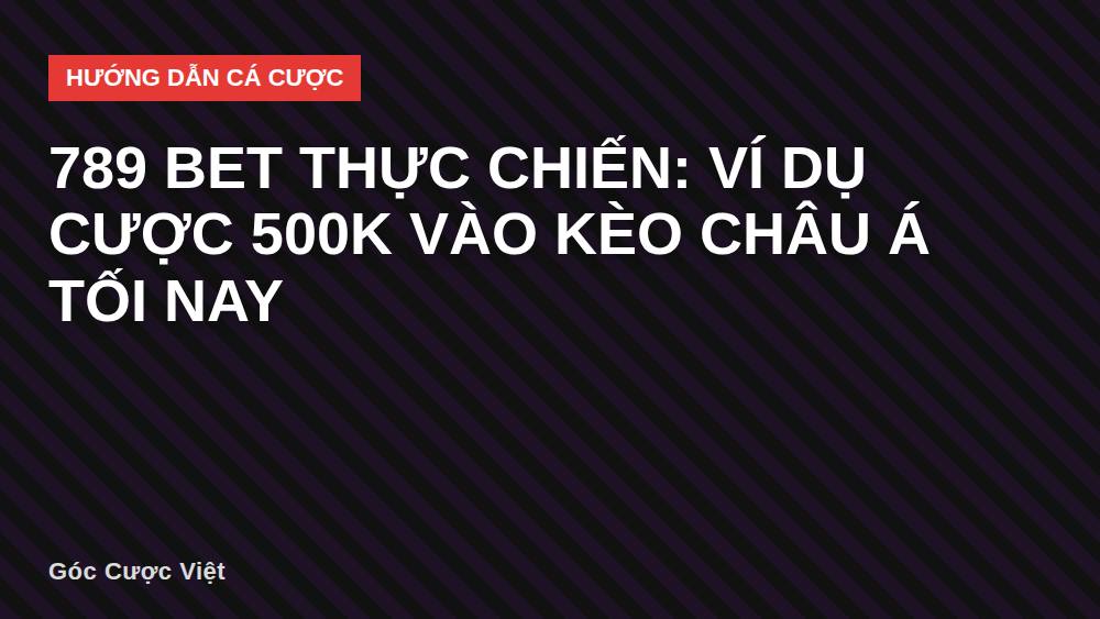 789 bet thực chiến: ví dụ cược 500k vào kèo châu Á tối nay