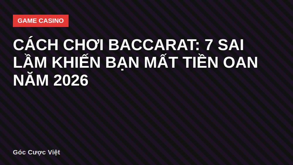 Cách chơi baccarat: 7 sai lầm khiến bạn mất tiền oan năm 2026