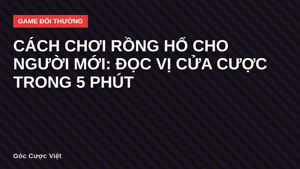 Cách chơi Rồng Hổ cho người mới: đọc vị cửa cược trong 5 phút