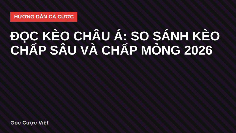 Đọc kèo châu Á: So sánh kèo chấp sâu và chấp mỏng 2026