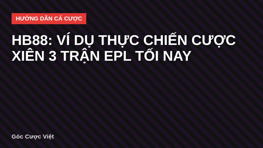 HB88: Ví Dụ Thực Chiến Cược Xiên 3 Trận EPL Tối Nay