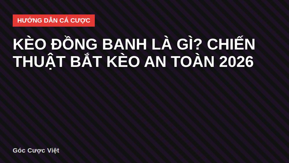 Kèo đồng banh là gì? Chiến thuật bắt kèo an toàn 2026