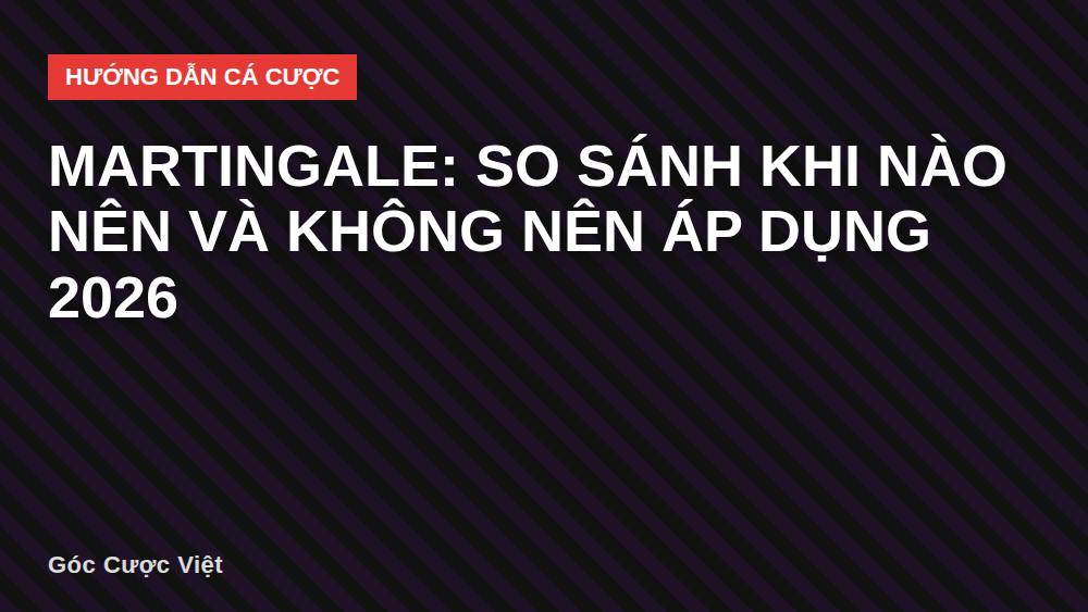 Martingale: So sánh khi nào nên và không nên áp dụng 2026