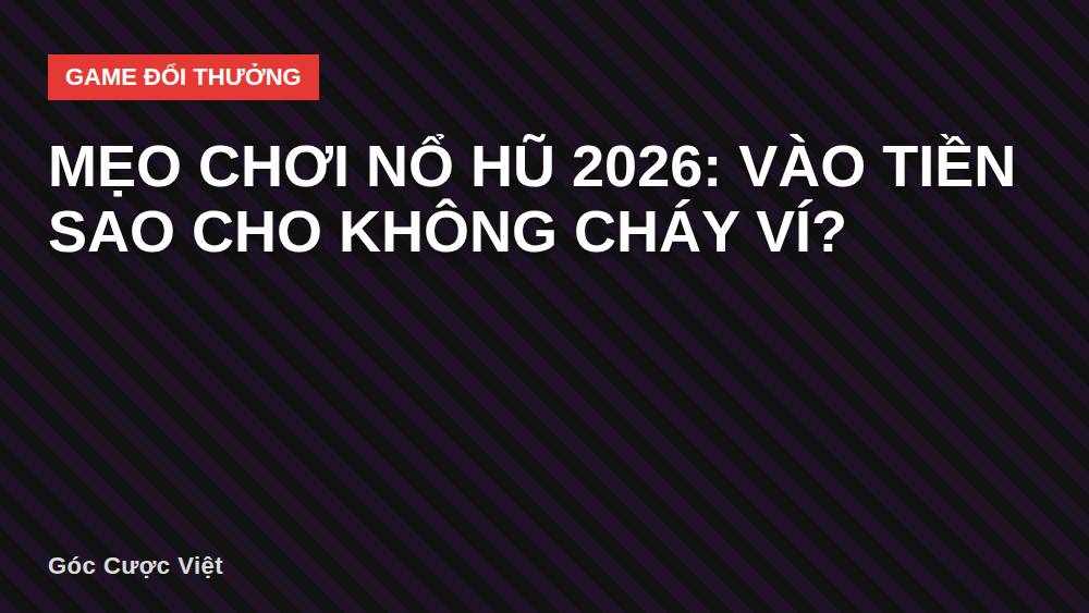Mẹo chơi nổ hũ 2026: Vào tiền sao cho không cháy ví?