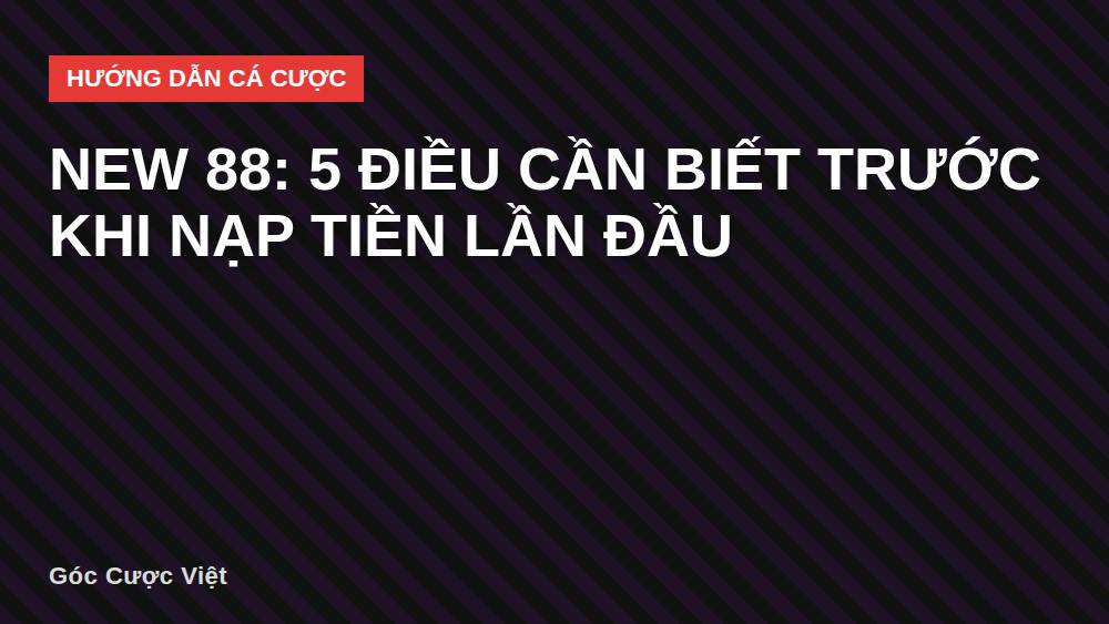 New 88: 5 điều cần biết trước khi nạp tiền lần đầu
