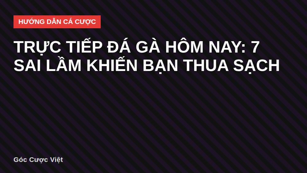 Trực tiếp đá gà hôm nay: 7 sai lầm khiến bạn thua sạch